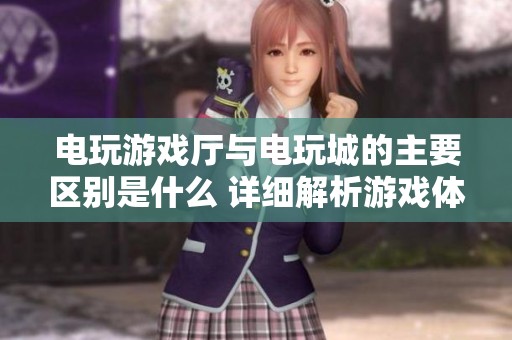 电玩游戏厅与电玩城的主要区别是什么 详细解析游戏体验与设备差异
