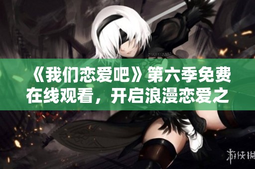 《我们恋爱吧》第六季免费在线观看，开启浪漫恋爱之旅