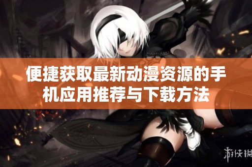 便捷获取最新动漫资源的手机应用推荐与下载方法