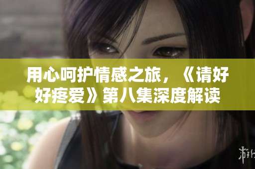 用心呵护情感之旅，《请好好疼爱》第八集深度解读