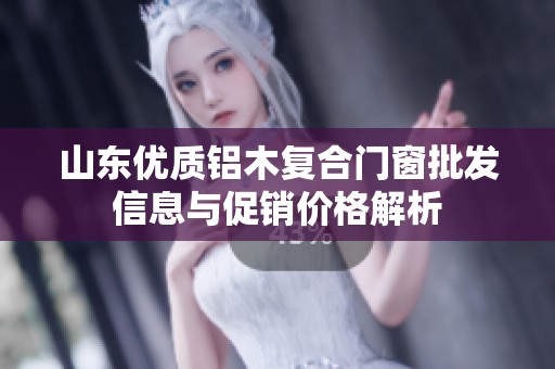 山东优质铝木复合门窗批发信息与促销价格解析