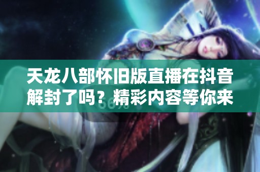 天龙八部怀旧版直播在抖音解封了吗？精彩内容等你来体验！