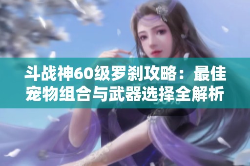 斗战神60级罗刹攻略：最佳宠物组合与武器选择全解析