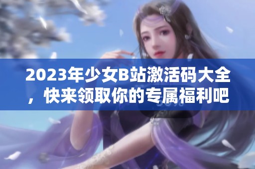2023年少女B站激活码大全，快来领取你的专属福利吧！