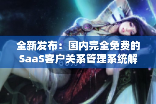 全新发布：国内完全免费的SaaS客户关系管理系统解决方案