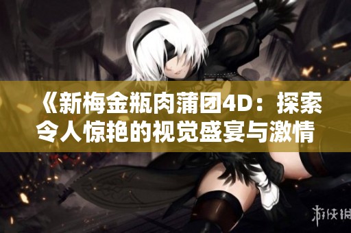 《新梅金瓶肉蒲团4D：探索令人惊艳的视觉盛宴与激情故事》