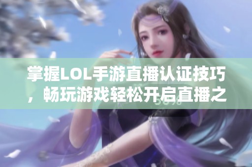 掌握LOL手游直播认证技巧，畅玩游戏轻松开启直播之旅