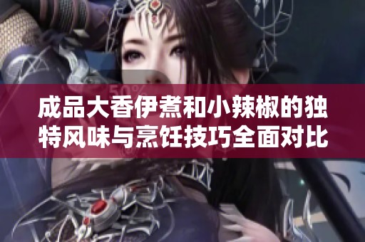 成品大香伊煮和小辣椒的独特风味与烹饪技巧全面对比探讨