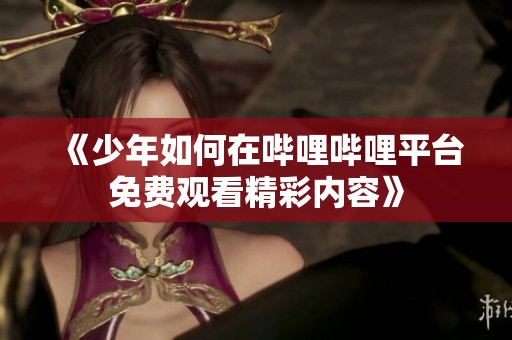 《少年如何在哔哩哔哩平台免费观看精彩内容》