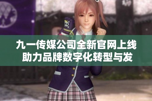 九一传媒公司全新官网上线 助力品牌数字化转型与发展