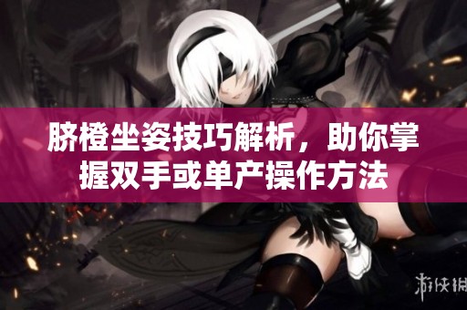 脐橙坐姿技巧解析，助你掌握双手或单产操作方法