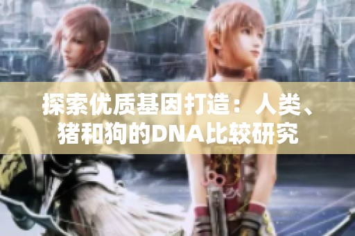 探索优质基因打造：人类、猪和狗的DNA比较研究