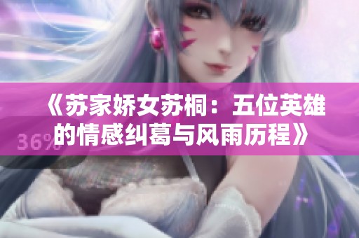 《苏家娇女苏桐：五位英雄的情感纠葛与风雨历程》