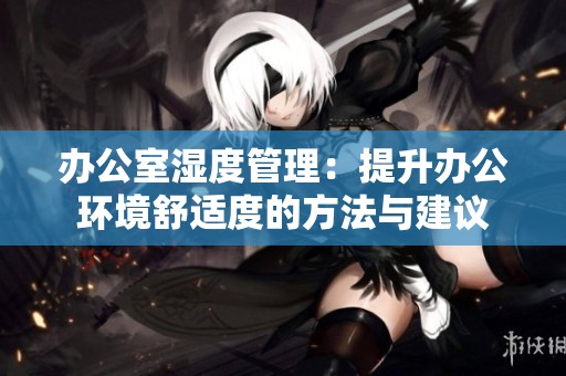 办公室湿度管理：提升办公环境舒适度的方法与建议
