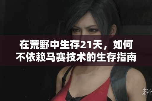 在荒野中生存21天，如何不依赖马赛技术的生存指南