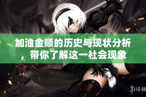 加油金顺的历史与现状分析，带你了解这一社会现象