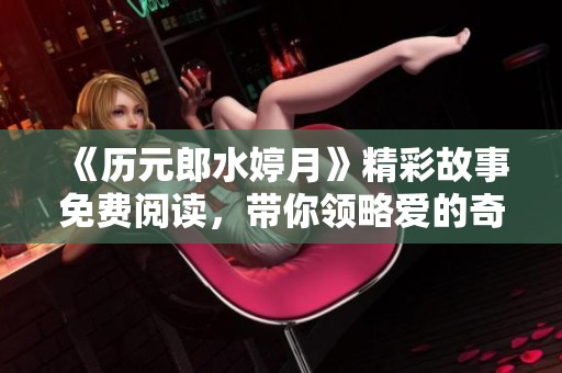 《历元郎水婷月》精彩故事免费阅读，带你领略爱的奇妙旅程