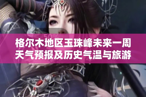 格尔木地区玉珠峰未来一周天气预报及历史气温与旅游指数分析