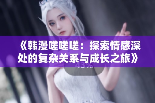 《韩漫嗟嗟嗟：探索情感深处的复杂关系与成长之旅》