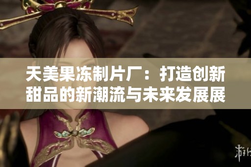 天美果冻制片厂：打造创新甜品的新潮流与未来发展展望
