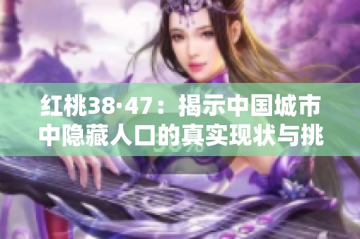 红桃38·47：揭示中国城市中隐藏人口的真实现状与挑战
