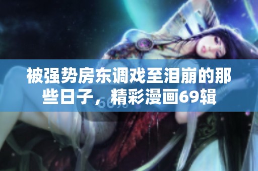 被强势房东调戏至泪崩的那些日子，精彩漫画69辑