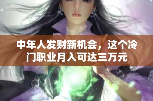 中年人发财新机会，这个冷门职业月入可达三万元