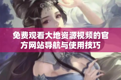免费观看大地资源视频的官方网站导航与使用技巧