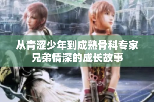 从青涩少年到成熟骨科专家兄弟情深的成长故事