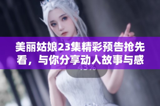 美丽姑娘23集精彩预告抢先看，与你分享动人故事与感人瞬间