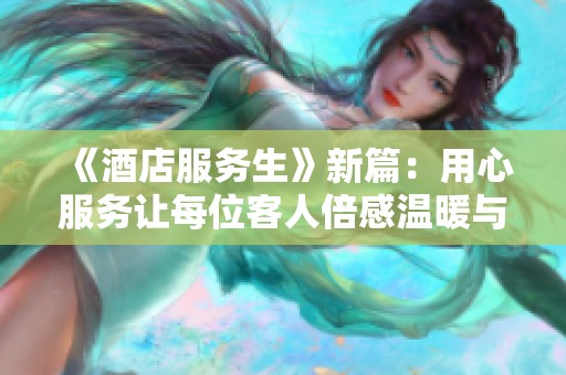 《酒店服务生》新篇：用心服务让每位客人倍感温暖与快乐