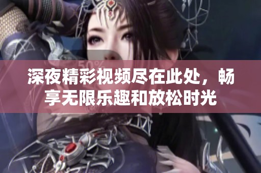 深夜精彩视频尽在此处，畅享无限乐趣和放松时光