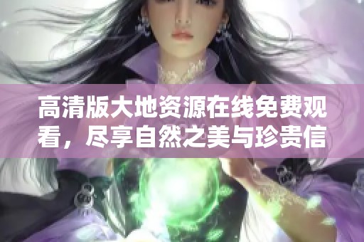 高清版大地资源在线免费观看，尽享自然之美与珍贵信息
