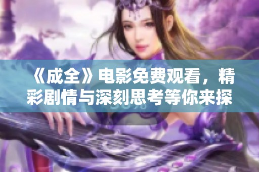 《成全》电影免费观看，精彩剧情与深刻思考等你来探索
