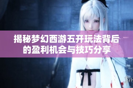 揭秘梦幻西游五开玩法背后的盈利机会与技巧分享