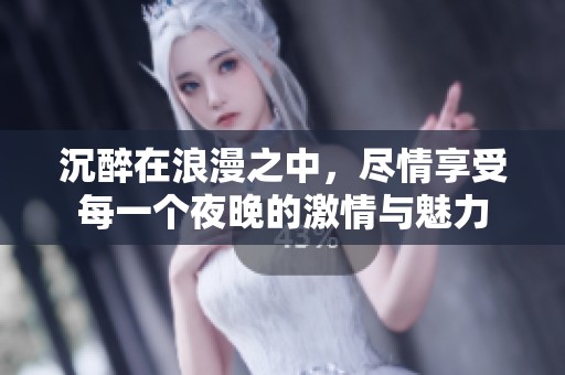 沉醉在浪漫之中，尽情享受每一个夜晚的激情与魅力