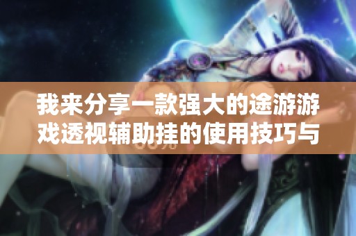 我来分享一款强大的途游游戏透视辅助挂的使用技巧与体验