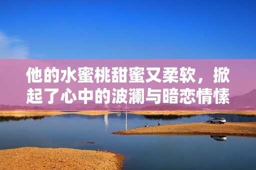他的水蜜桃甜蜜又柔软，掀起了心中的波澜与暗恋情愫