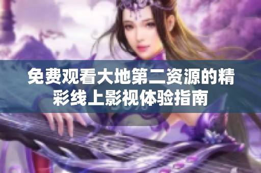 免费观看大地第二资源的精彩线上影视体验指南