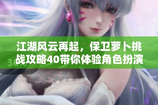 江湖风云再起，保卫萝卜挑战攻略40带你体验角色扮演的恩怨情仇