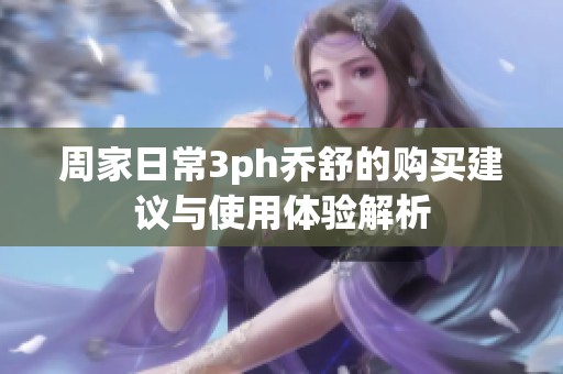周家日常3ph乔舒的购买建议与使用体验解析
