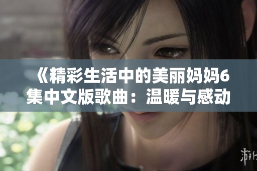 《精彩生活中的美丽妈妈6集中文版歌曲：温暖与感动的旋律》