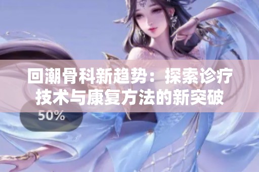 回潮骨科新趋势：探索诊疗技术与康复方法的新突破