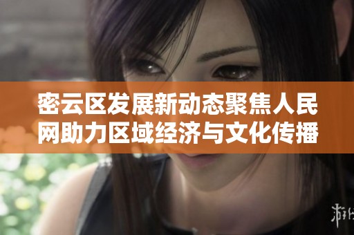 密云区发展新动态聚焦人民网助力区域经济与文化传播