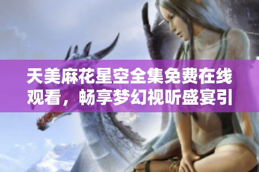 天美麻花星空全集免费在线观看，畅享梦幻视听盛宴引领娱乐新潮流