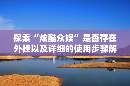 探索“炫酷众娱”是否存在外挂以及详细的使用步骤解析