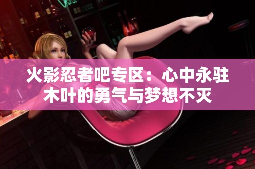 火影忍者吧专区：心中永驻木叶的勇气与梦想不灭