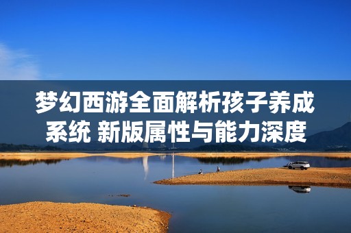 梦幻西游全面解析孩子养成系统 新版属性与能力深度解析