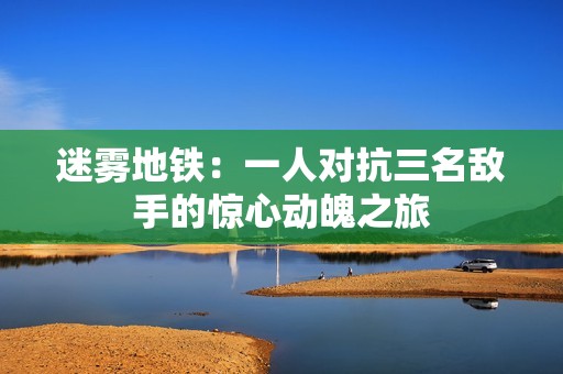 迷雾地铁：一人对抗三名敌手的惊心动魄之旅
