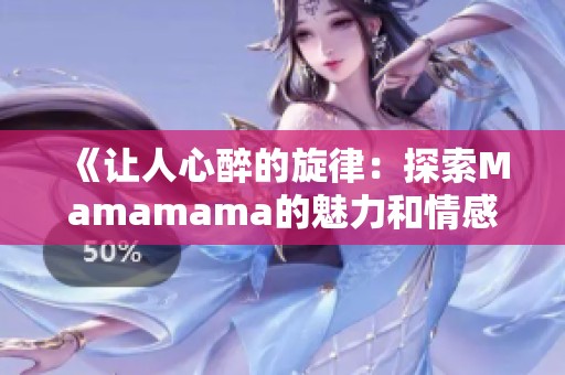 《让人心醉的旋律：探索Mamamama的魅力和情感》